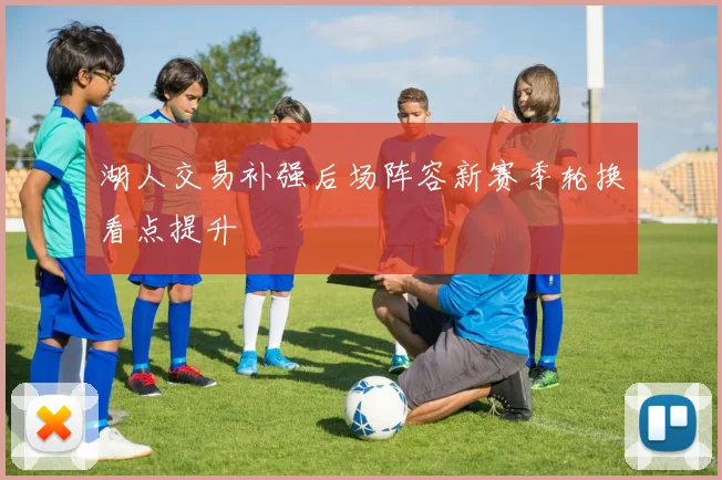 湖人交易补强后场阵容新赛季轮换看点提升