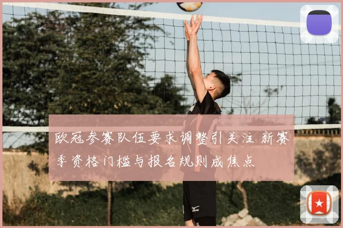 欧冠参赛队伍要求调整引关注 新赛季资格门槛与报名规则成焦点
