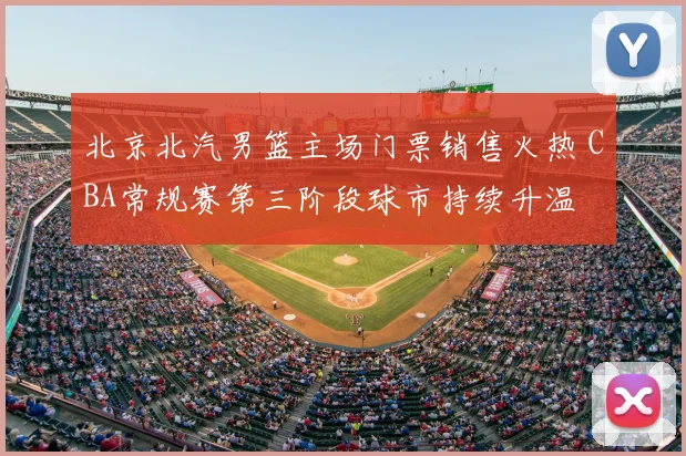 北京北汽男篮主场门票销售火热 CBA常规赛第三阶段球市持续升温