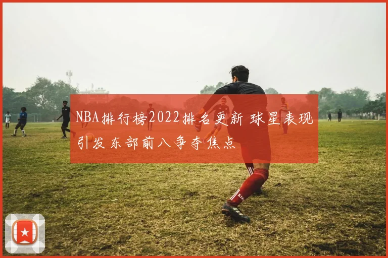 NBA排行榜2022排名更新 球星表现引发东部前八争夺焦点