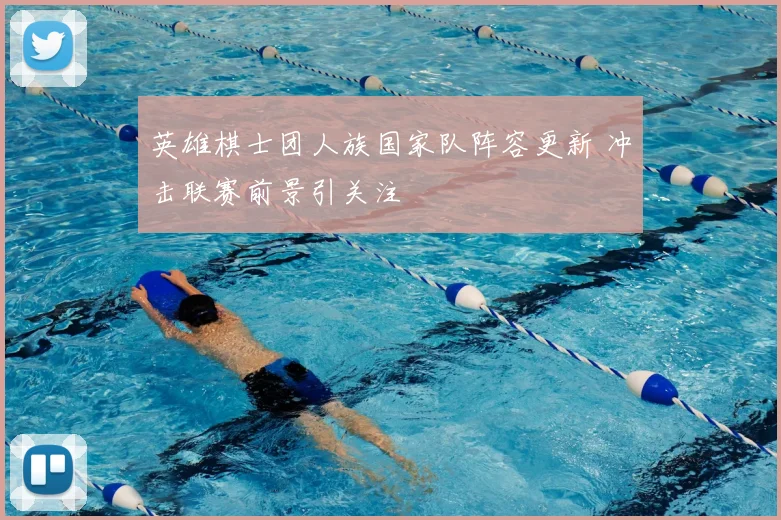 英雄棋士团人族国家队阵容更新 冲击联赛前景引关注