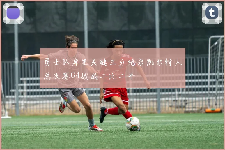 勇士队库里关键三分绝杀凯尔特人总决赛G4战成二比二平