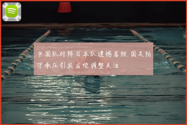 中国队对阵日本队遗憾落败 国足防守承压引发后续调整关注