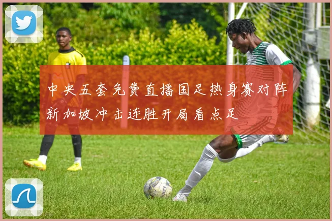 中央五套免费直播国足热身赛对阵新加坡冲击连胜开局看点足