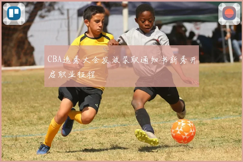 CBA选秀大会发放录取通知书新秀开启职业征程