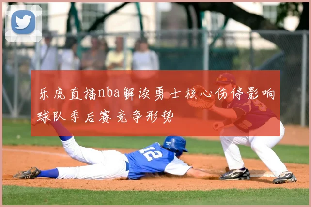 乐虎直播nba解读勇士核心伤停影响球队季后赛竞争形势