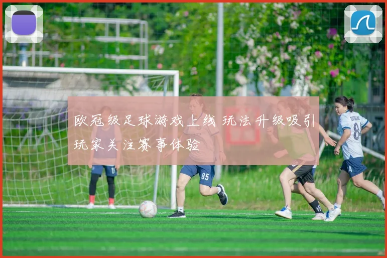 欧冠级足球游戏上线 玩法升级吸引玩家关注赛事体验