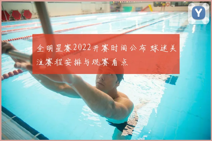 全明星赛2022开赛时间公布 球迷关注赛程安排与观赛看点