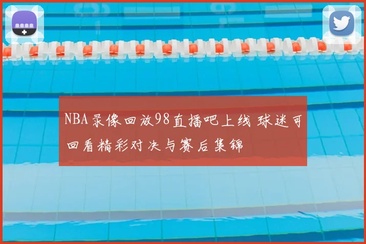 NBA录像回放98直播吧上线 球迷可回看精彩对决与赛后集锦