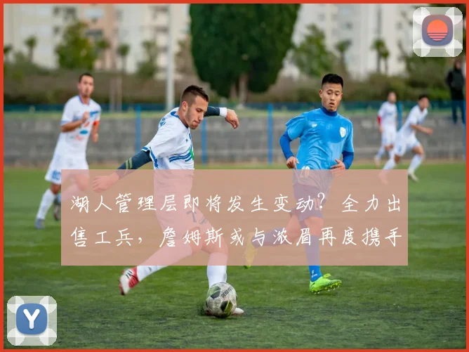 湖人管理层即将发生变动？全力出售工兵，詹姆斯或与浓眉再度携手_范德比尔特_奇才_进行