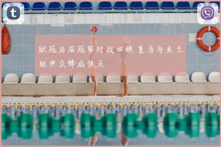 欧冠历届冠军对战回顾 皇马与米兰经典交锋成焦点