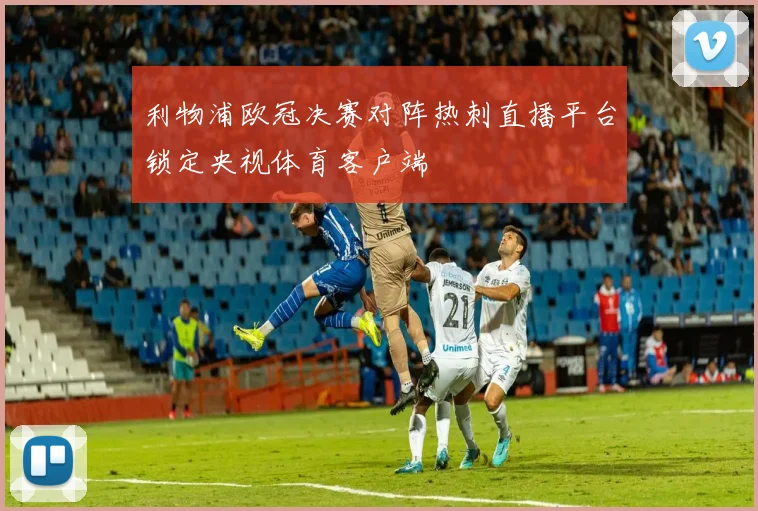 利物浦欧冠决赛对阵热刺直播平台锁定央视体育客户端