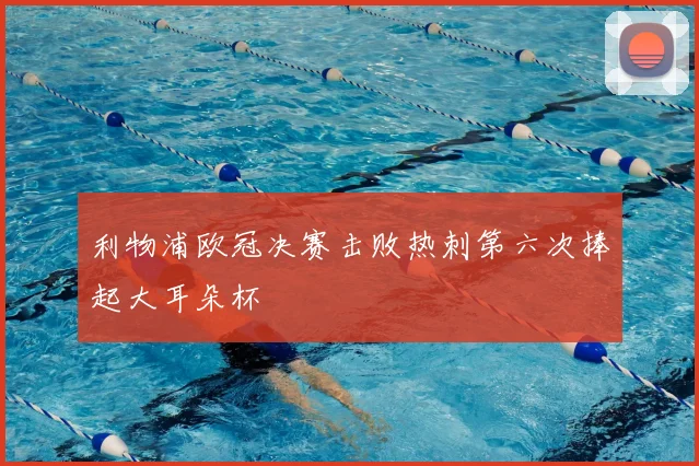 利物浦欧冠决赛击败热刺第六次捧起大耳朵杯