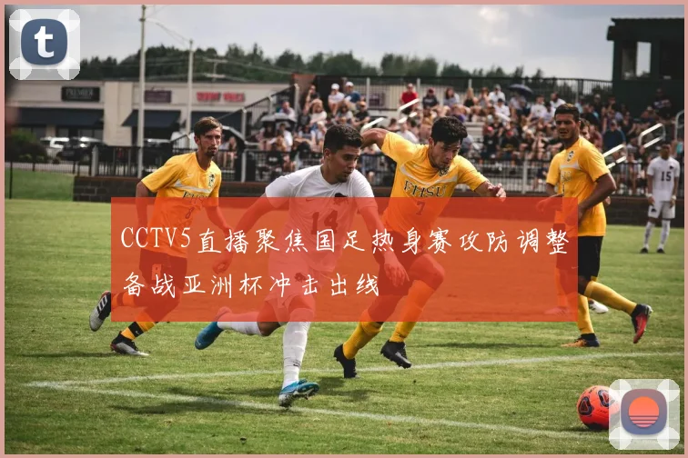 CCTV5直播聚焦国足热身赛攻防调整备战亚洲杯冲击出线