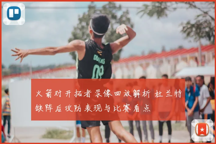 火箭对开拓者录像回放解析 杜兰特缺阵后攻防表现与比赛看点