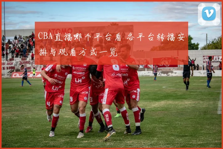 CBA直播哪个平台看 各平台转播安排与观看方式一览