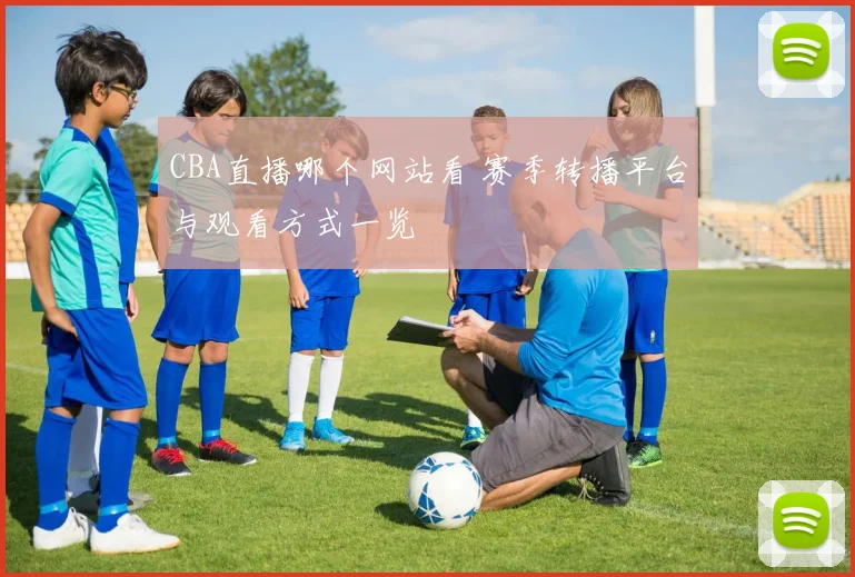 CBA直播哪个网站看 赛季转播平台与观看方式一览