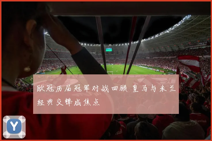 欧冠历届冠军对战回顾 皇马与米兰经典交锋成焦点