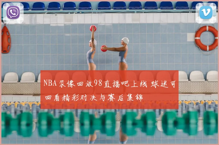 NBA录像回放98直播吧上线 球迷可回看精彩对决与赛后集锦
