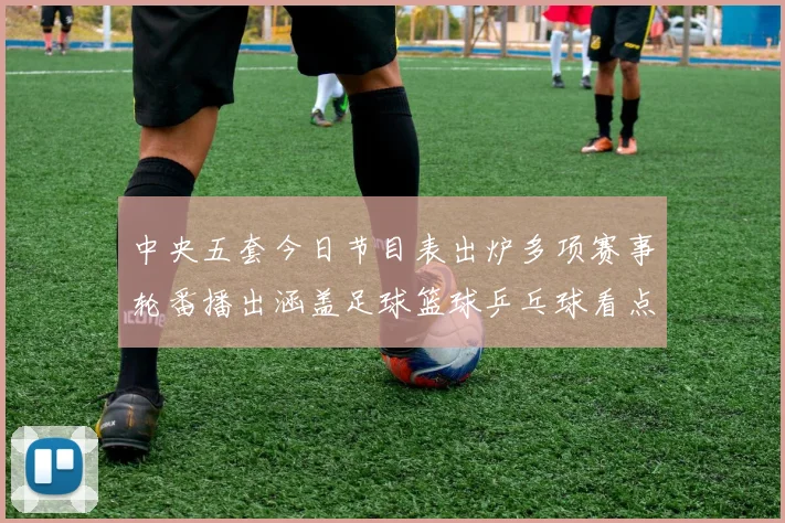 中央五套今日节目表出炉多项赛事轮番播出涵盖足球篮球乒乓球看点十足