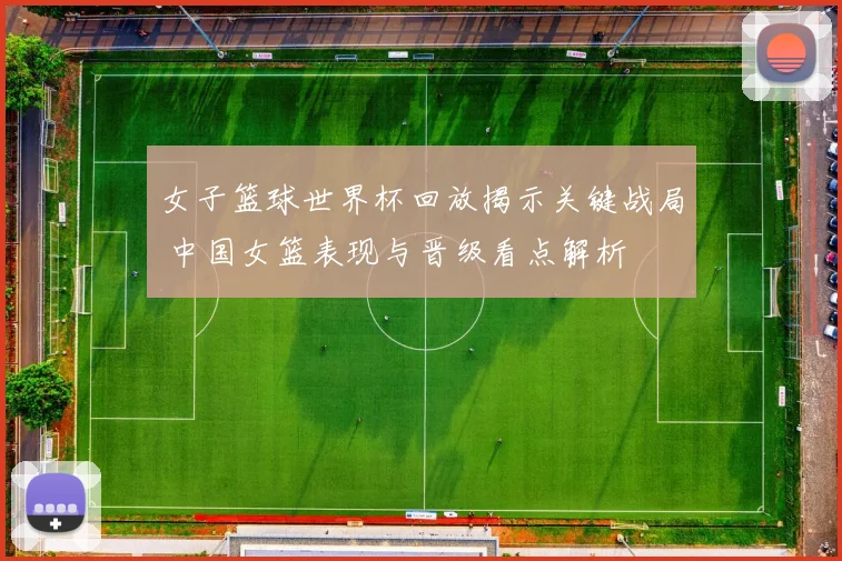 女子篮球世界杯回放揭示关键战局 中国女篮表现与晋级看点解析