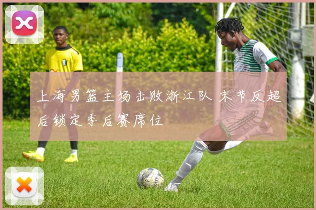 上海男篮主场击败浙江队 末节反超后锁定季后赛席位