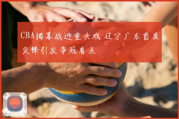 CBA揭幕战迎重头戏 辽宁广东首度交锋引发争冠看点