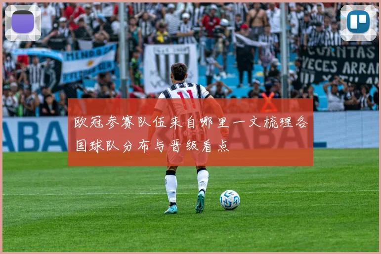 欧冠参赛队伍来自哪里一文梳理各国球队分布与晋级看点