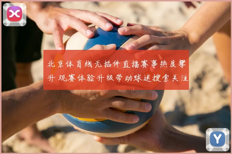 北京体育线无插件直播赛事热度攀升 观赛体验升级带动球迷搜索关注