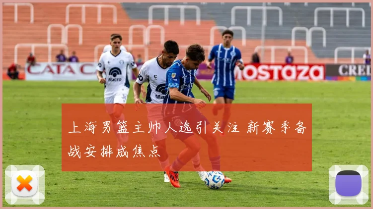 上海男篮主帅人选引关注 新赛季备战安排成焦点