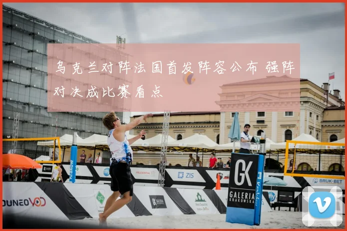 乌克兰对阵法国首发阵容公布 强阵对决成比赛看点