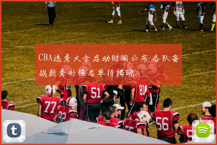 CBA选秀大会启动时间公布 各队备战新秀补强名单待揭晓