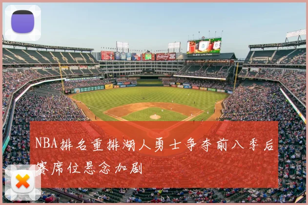 NBA排名重排湖人勇士争夺前八季后赛席位悬念加剧