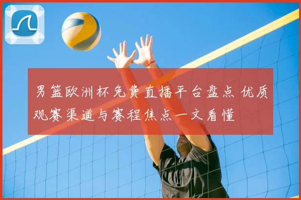 男篮欧洲杯免费直播平台盘点 优质观赛渠道与赛程焦点一文看懂