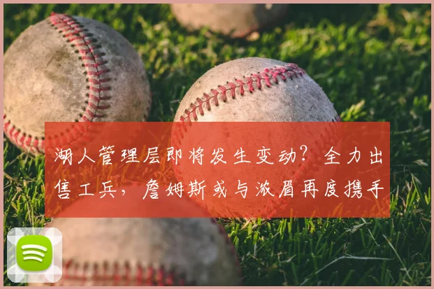 湖人管理层即将发生变动?全力出售工兵,詹姆斯或与浓眉再度携手_范德比尔特_奇才_进行