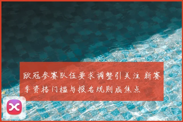 欧冠参赛队伍要求调整引关注 新赛季资格门槛与报名规则成焦点