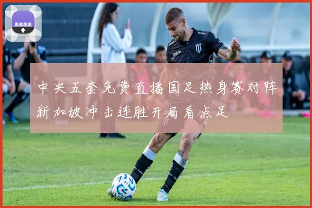 中央五套免费直播国足热身赛对阵新加坡冲击连胜开局看点足
