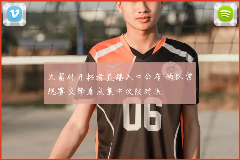 火箭对开拓者直播入口公布 两队常规赛交锋看点集中攻防对决