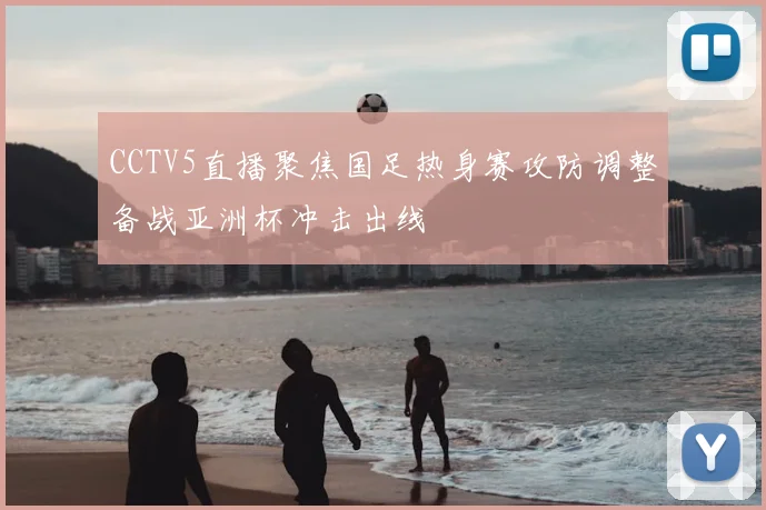 CCTV5直播聚焦国足热身赛攻防调整备战亚洲杯冲击出线