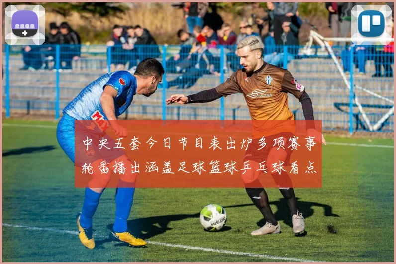 中央五套今日节目表出炉多项赛事轮番播出涵盖足球篮球乒乓球看点十足