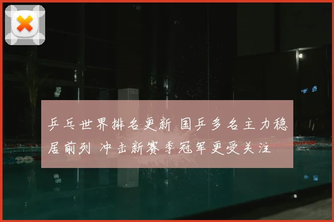乒乓世界排名更新 国乒多名主力稳居前列 冲击新赛季冠军更受关注