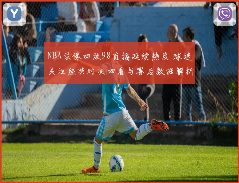 NBA录像回放98直播延续热度 球迷关注经典对决回看与赛后数据解析