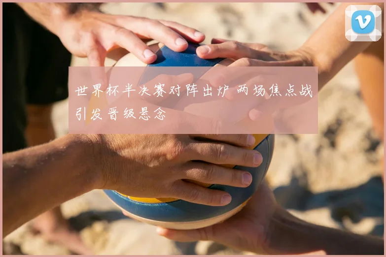 世界杯半决赛对阵出炉 两场焦点战引发晋级悬念