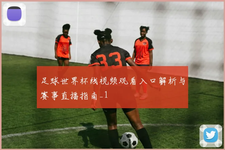 足球世界杯线视频观看入口解析与赛事直播指南_1