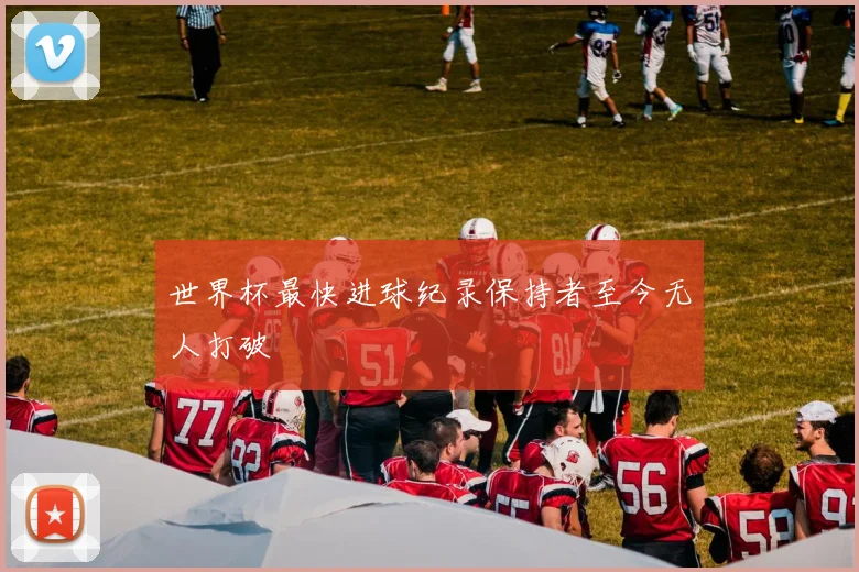 世界杯最快进球纪录保持者至今无人打破