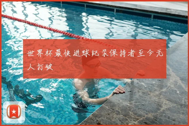 世界杯最快进球纪录保持者至今无人打破