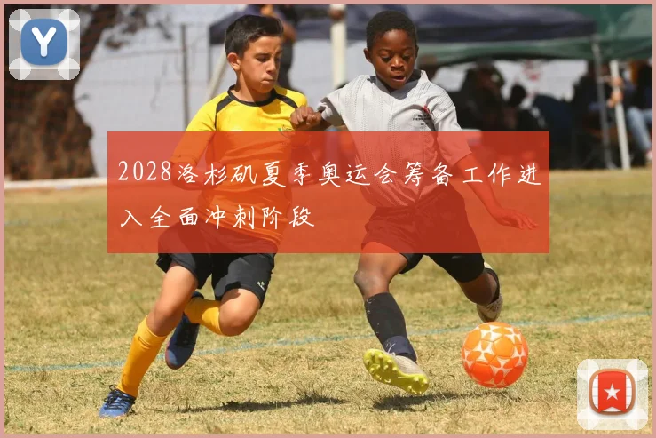 2028洛杉矶夏季奥运会筹备工作进入全面冲刺阶段