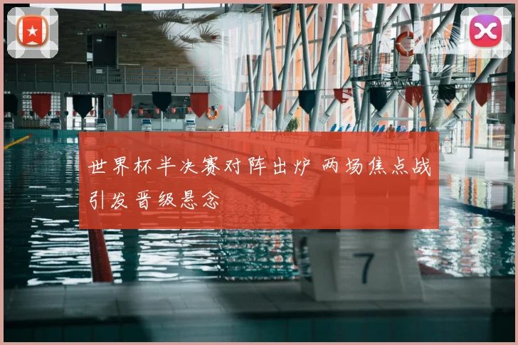 世界杯半决赛对阵出炉 两场焦点战引发晋级悬念
