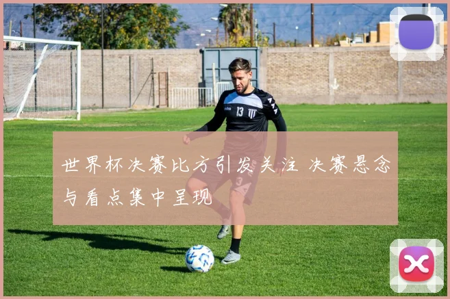 世界杯决赛比方引发关注 决赛悬念与看点集中呈现