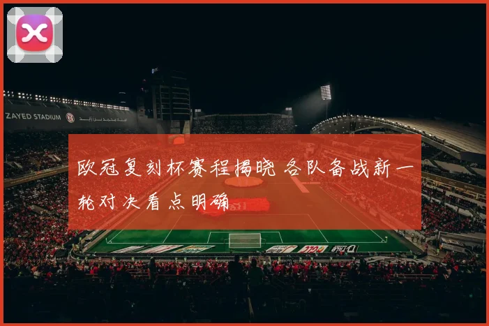 欧冠复刻杯赛程揭晓 各队备战新一轮对决看点明确